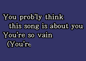 You prob 1y think
this song is about you

You,re so vain
(YouTc