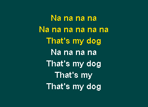 Na na na na
Na na na na na na
That's my dog
Na na na na

That's my dog
That's my
That's my dog