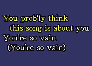 You prob 1y think
this song is about you

You,re so vain
(YouTe so vain)