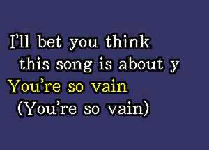 F11 bet you think
this song is about y

You,re so vain
(YouTe so vain)