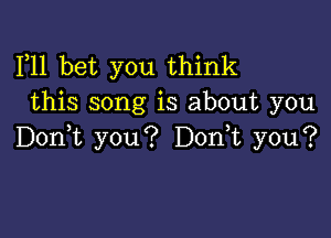 F11 bet you think
this song is about you

Don,t you? Don,t you?