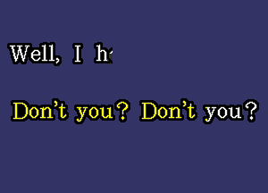 Well, I h'

Don,t you? Donut you?