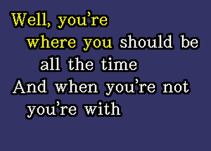 Well, you,re
where you should be
all the time

And when you,re not
you re With