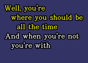 Well, you,re
where you should be
all the time

And when you,re not
you re With