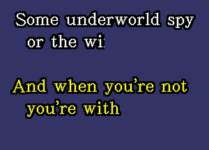 Some underworld spy
or the wi

And when you,re not
you re With