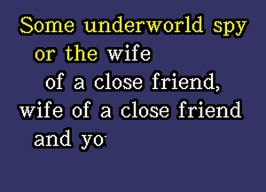 Some underworld spy
or the wife
of a close friend,

wife of a close friend
and y0'