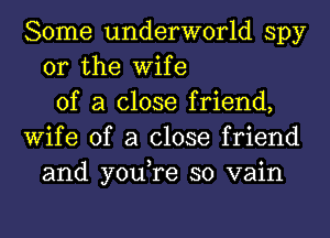 Some underworld spy
or the Wife
of a close friend,
Wife of a close friend
and you,re so vain