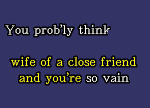 You prob 1y think

wife of a close friend
and you re so vain