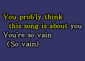 You prob 1y think
this song is about you

You,re so vain
(So vain)