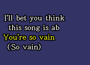 F11 bet you think
this song is ab

You,re so vain
(So vain)