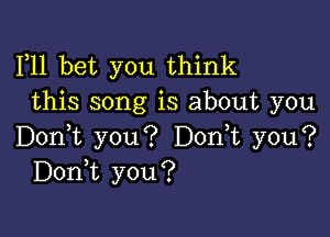 F11 bet you think
this song is about you

Don,t you? Don,t you?
Donot you?