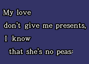 My love

donWL give me presents,

I know

that shds n0 peaS?