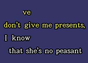 ve

d0n t give me presents,

I know

that shds n0 peasant