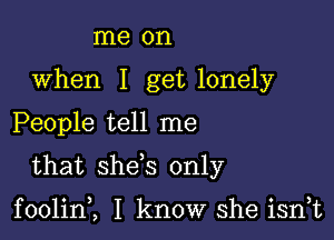 me on
when I get lonely

People tell me

that she s only

foolin,, I know she isrft