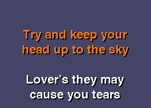 Try and keep your
head up to the sky

Lover's they may
cause you tears
