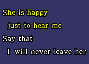 She is happy

just to hear me
Say that

I Will never leave her