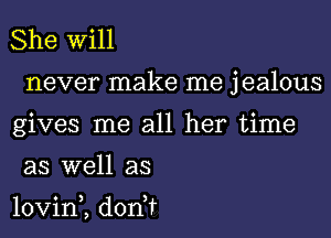 She Will
never make me jealous
gives me all her time
as well as

lovin,, donur