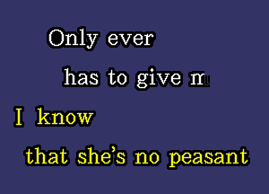 Only ever
has to give II

I know

that shds n0 peasant