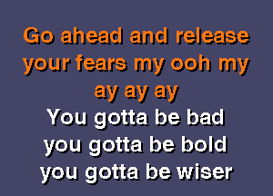 Go ahead and release
your fears my ooh my
ay ay ay
You gotta be bad
you gotta be bold
you gotta be wiser