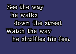 See the way
he walks
down the street

Watch the way
he shuffles his feel,