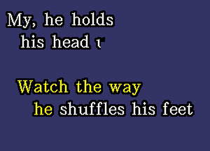 My, he holds
his head 1

Watch the way
he shuffles his feet