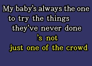 My babfs always the one
to try the things
theytve never done
,3 not
just one of the crowd