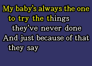 My babfs always the one
to try the things
theytve never done

And just because of that
they say