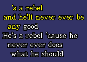 3 a rebel
and he 11 never ever be
any good
He,s a rebel ,cause he
never ever does

What he should