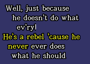 Well, just because
he doesn,t do What
exfryl
He,s a rebel ,cause he
never ever does

What he should