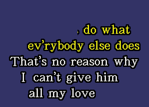 . do what
e'xfrybody else does

Thafs no reason why
1 03an give him
all my love