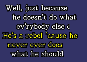 Well, just because
he doesn,t do What
exfrybody else L
He,s a rebel ,cause he
never ever does

What he should