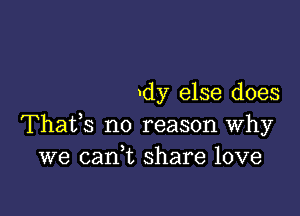 dy else does

Thafs no reason why
we cank share love