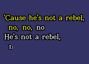 ,Cause hefs not a rebel,
no, no, no

H63 not a rebel,
IJ