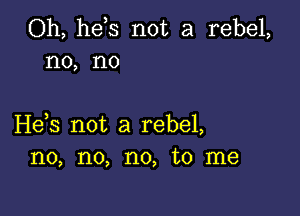 Oh, he s not a rebel,
no, no

H63 not a rebel,
no, no, no, to me