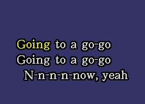 Going to a go-go

Going to a go-go
N-n-n-mnow, yeah