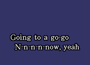 Going to a go-go
N-n-n-mnow, yeah