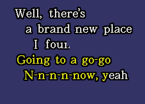 Well, therds
a brand new place
I foul,

Going to a go-go
N-n-n-mnow, yeah