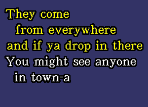 They come
from everywhere
and if ya drop in there
You might see anyone
in town-a