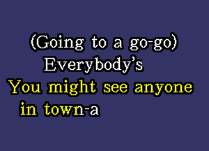 (Going to a go-go)
Everybodfs

You might see anyone
in town-a