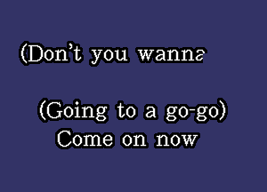 (Dom you wanna

(Going to a go-go)
Come on now