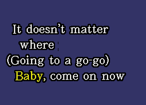 It doesni matter
where

(Going to a go-go)
Baby, come on now