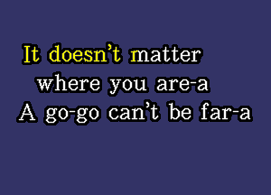 It doesni matter
where you are-a

A go-go canuc be far-a