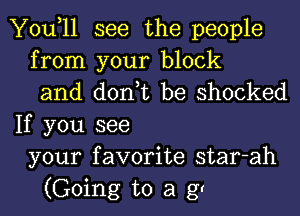 You,11 see the people
from your block
and don,t be shocked
If you see
your favorite star-ah
(Going to a gr