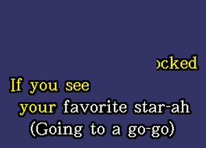 )cked

If you see
your favorite star-ah
(Going to a go-go)