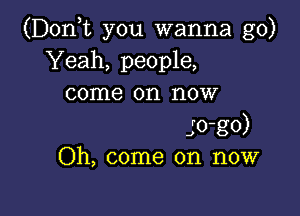 (D0n t you wanna go)
Yeah, people,
come on now

JO-gO)
Oh, come on now