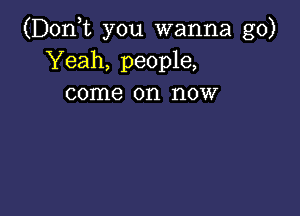 (D0n t you wanna go)
Yeah, people,
come on now