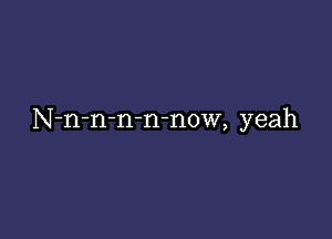 N-n-n-n-n-now, yeah