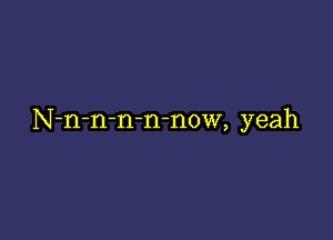 N-n-n-n-n-now, yeah