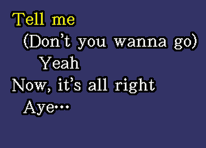 Tell me
(Donk you wanna go)
Yeah

Now, ifs all right
Aye...