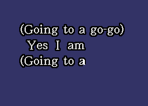 (Going to a go-go)
Yes I am

(Going to a